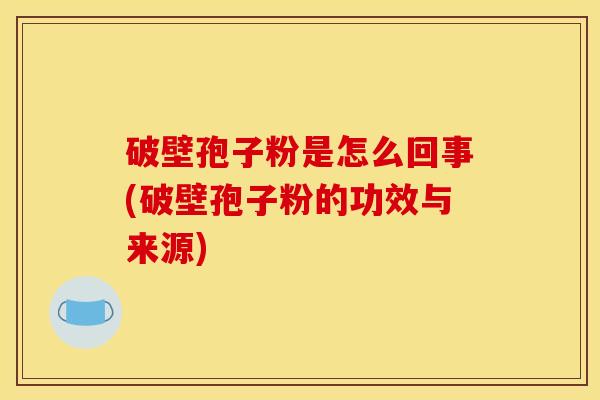 破壁孢子粉是怎么回事(破壁孢子粉的功效与来源) 破壁孢子粉是怎么回事(破壁孢子粉的功效与来源)