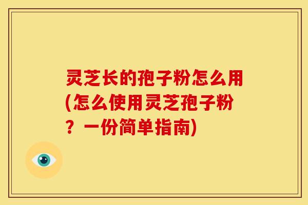 灵芝长的孢子粉怎么用(怎么使用灵芝孢子粉?一份简单指南) 灵芝长的孢子粉怎么用(怎么使用灵芝孢子粉?一份简单指南)