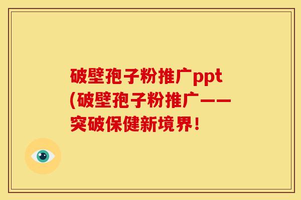 破壁孢子粉推广ppt(破壁孢子粉推广——突破保健新境界! 破壁孢子粉推广ppt(破壁孢子粉推广——突破保健新境界!