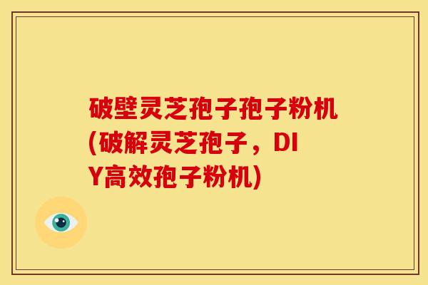 破壁灵芝孢子孢子粉机(破解灵芝孢子,DIY高效孢子粉机) 破壁灵芝孢子孢子粉机(破解灵芝孢子,DIY高效孢子粉机)