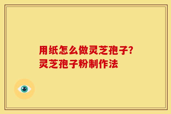 用纸怎么做灵芝孢子？灵芝孢子粉制作法