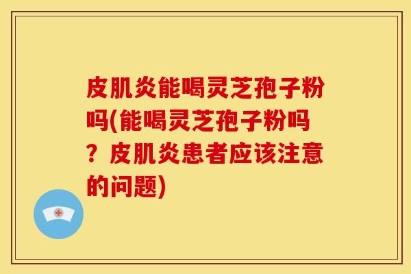 皮肌炎能喝灵芝孢子粉吗(能喝灵芝孢子粉吗？皮肌炎患者应该注意的问题)