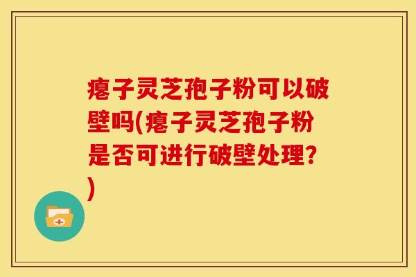 瘪子灵芝孢子粉可以破壁吗(瘪子灵芝孢子粉是否可进行破壁处理?) 瘪子灵芝孢子粉可以破壁吗(瘪子灵芝孢子粉是否可进行破壁处理?)