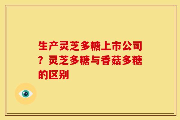 生产灵芝多糖上市公司?灵芝多糖与香菇多糖的区别 生产灵芝多糖上市公司?灵芝多糖与香菇多糖的区别