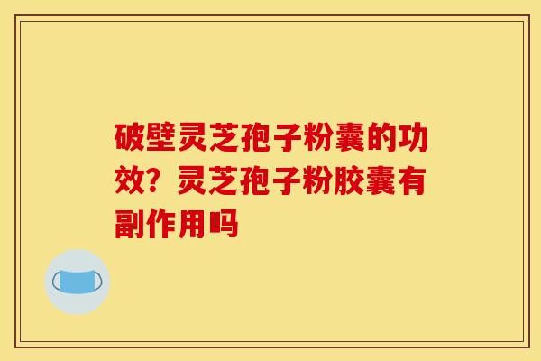 破壁灵芝孢子粉囊的功效?灵芝孢子粉胶囊有副作用吗 破壁灵芝孢子粉囊的功效?灵芝孢子粉胶囊有副作用吗