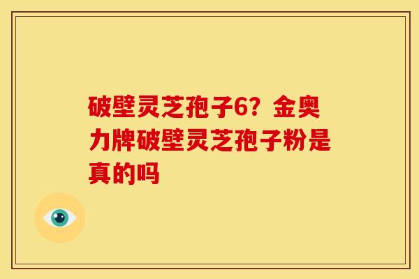 破壁灵芝孢子6?金奥力牌破壁灵芝孢子粉是真的吗 破壁灵芝孢子6?金奥力牌破壁灵芝孢子粉是真的吗