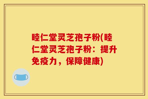 睦仁堂灵芝孢子粉(睦仁堂灵芝孢子粉：提升免疫力，保障健康)