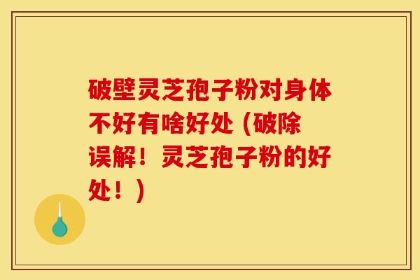 破壁灵芝孢子粉对身体不好有啥好处 (破除误解!灵芝孢子粉的好处!) 破壁灵芝孢子粉对身体不好有啥好处 (破除误解!灵芝孢子粉的好处!)