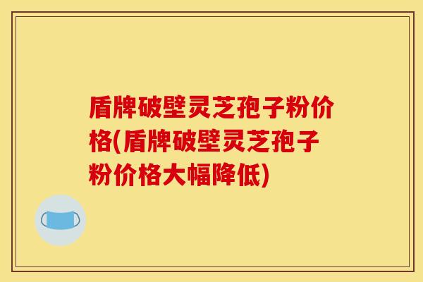 盾牌破壁灵芝孢子粉价格(盾牌破壁灵芝孢子粉价格大幅降低) 盾牌破壁灵芝孢子粉价格(盾牌破壁灵芝孢子粉价格大幅降低)