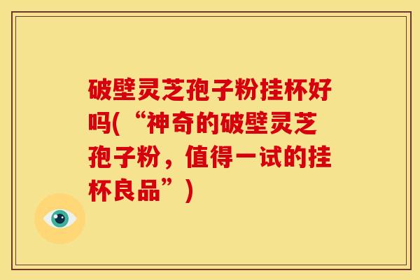 破壁灵芝孢子粉挂杯好吗(“神奇的破壁灵芝孢子粉,值得一试的挂杯良品”) 破壁灵芝孢子粉挂杯好吗(“神奇的破壁灵芝孢子粉,值得一试的挂杯良品”)