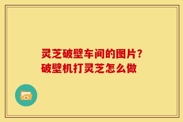 灵芝破壁车间的图片?破壁机打灵芝怎么做 灵芝破壁车间的图片?破壁机打灵芝怎么做