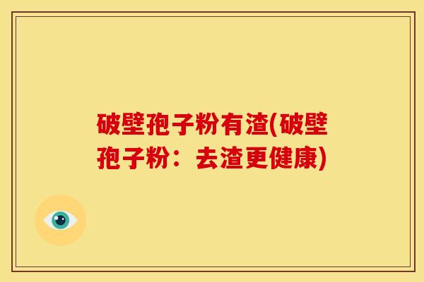 破壁孢子粉有渣(破壁孢子粉:去渣更健康) 破壁孢子粉有渣(破壁孢子粉:去渣更健康)