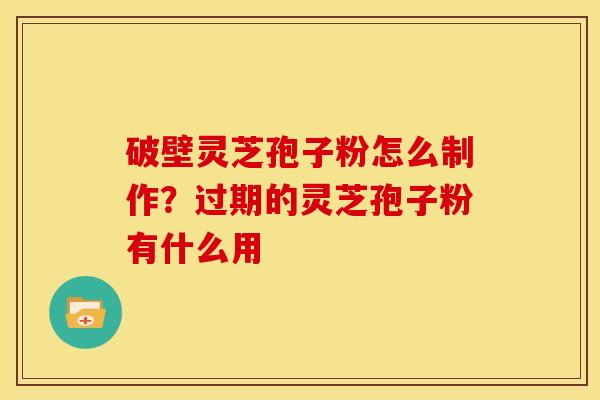 破壁灵芝孢子粉怎么制作？过期的灵芝孢子粉有什么用