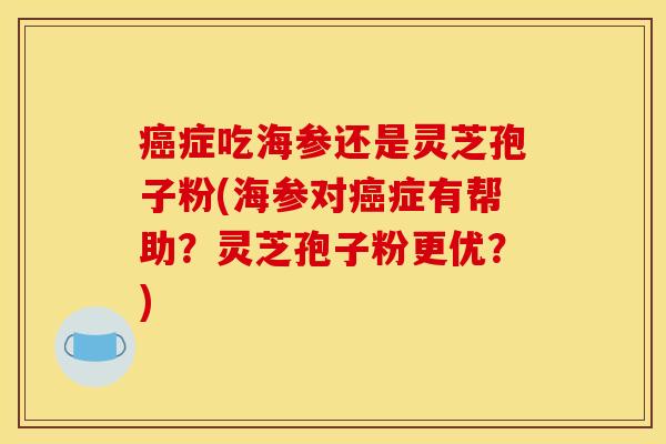 症吃海参还是灵芝孢子粉(海参对症有帮助？灵芝孢子粉更优？)