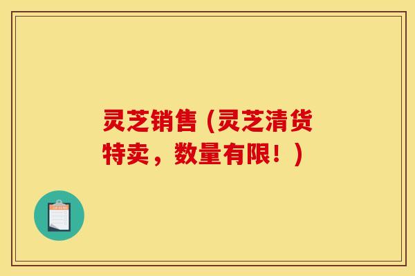 灵芝销售 (灵芝清货特卖,数量有限!) 灵芝销售 (灵芝清货特卖,数量有限!)
