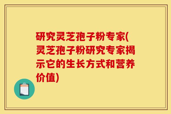 研究灵芝孢子粉专家(灵芝孢子粉研究专家揭示它的生长方式和营养价值) 研究灵芝孢子粉专家(灵芝孢子粉研究专家揭示它的生长方式和营养价值)