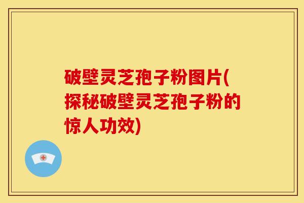 破壁灵芝孢子粉图片(探秘破壁灵芝孢子粉的惊人功效) 破壁灵芝孢子粉图片(探秘破壁灵芝孢子粉的惊人功效)