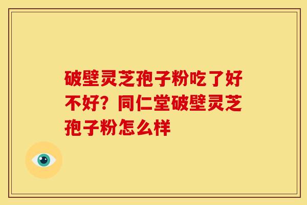 破壁灵芝孢子粉吃了好不好?同仁堂破壁灵芝孢子粉怎么样 破壁灵芝孢子粉吃了好不好?同仁堂破壁灵芝孢子粉怎么样