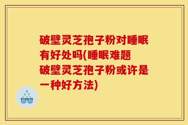 破壁灵芝孢子粉对有好处吗(难题 破壁灵芝孢子粉或许是一种好方法) 破壁灵芝孢子粉对有好处吗(难题 破壁灵芝孢子粉或许是一种好方法)
