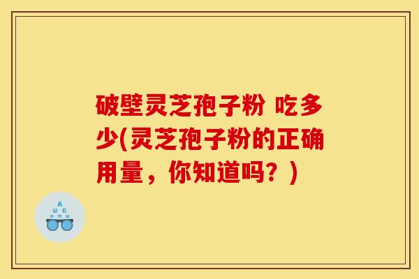 破壁灵芝孢子粉 吃多少(灵芝孢子粉的正确用量,你知道吗?) 破壁灵芝孢子粉 吃多少(灵芝孢子粉的正确用量,你知道吗?)