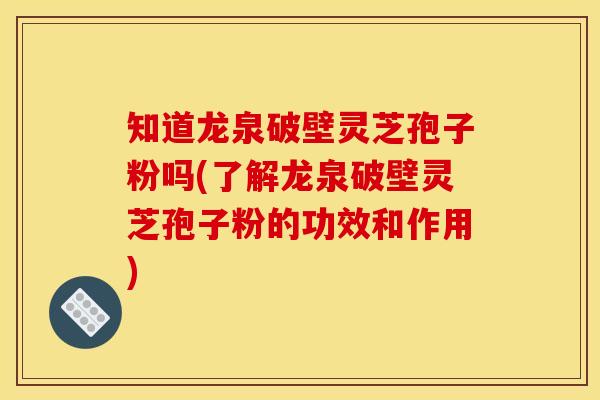知道龙泉破壁灵芝孢子粉吗(了解龙泉破壁灵芝孢子粉的功效和作用) 知道龙泉破壁灵芝孢子粉吗(了解龙泉破壁灵芝孢子粉的功效和作用)