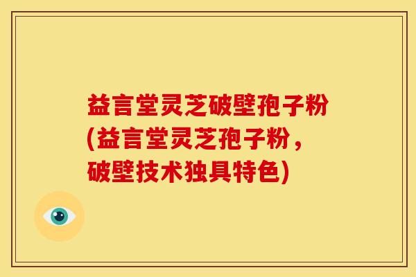 益言堂灵芝破壁孢子粉(益言堂灵芝孢子粉,破壁技术独具特色) 益言堂灵芝破壁孢子粉(益言堂灵芝孢子粉,破壁技术独具特色)
