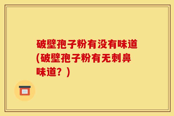 破壁孢子粉有没有味道(破壁孢子粉有无刺鼻味道?) 破壁孢子粉有没有味道(破壁孢子粉有无刺鼻味道?)