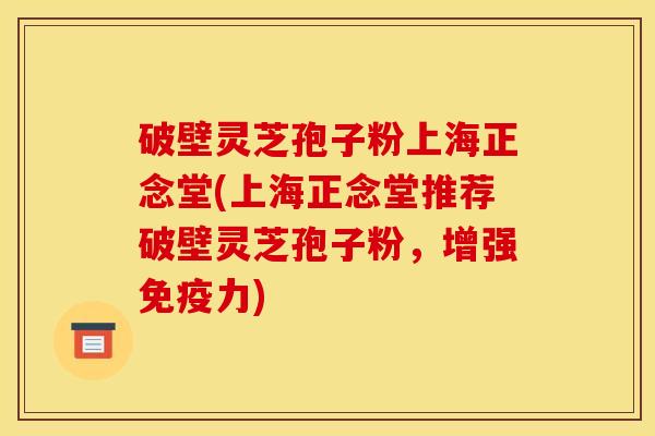 破壁灵芝孢子粉上海正念堂(上海正念堂推荐破壁灵芝孢子粉,增强免疫力) 破壁灵芝孢子粉上海正念堂(上海正念堂推荐破壁灵芝孢子粉,增强免疫力)