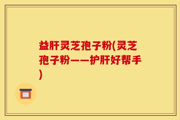 益灵芝孢子粉(灵芝孢子粉——好帮手) 益灵芝孢子粉(灵芝孢子粉——好帮手)