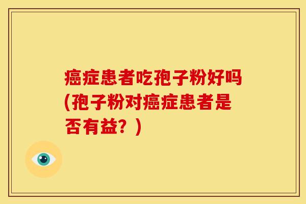 症患者吃孢子粉好吗(孢子粉对症患者是否有益?) 症患者吃孢子粉好吗(孢子粉对症患者是否有益?)