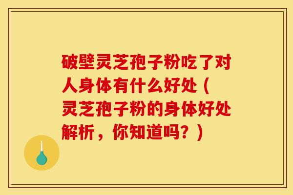 破壁灵芝孢子粉吃了对人身体有什么好处 (灵芝孢子粉的身体好处解析,你知道吗?) 破壁灵芝孢子粉吃了对人身体有什么好处 (灵芝孢子粉的身体好处解析,你知道吗?)