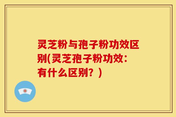 灵芝粉与孢子粉功效区别(灵芝孢子粉功效:有什么区别?) 灵芝粉与孢子粉功效区别(灵芝孢子粉功效:有什么区别?)