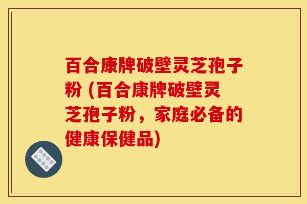 百合康牌破壁灵芝孢子粉 (百合康牌破壁灵芝孢子粉,家庭必备的健康保健品) 百合康牌破壁灵芝孢子粉 (百合康牌破壁灵芝孢子粉,家庭必备的健康保健品)