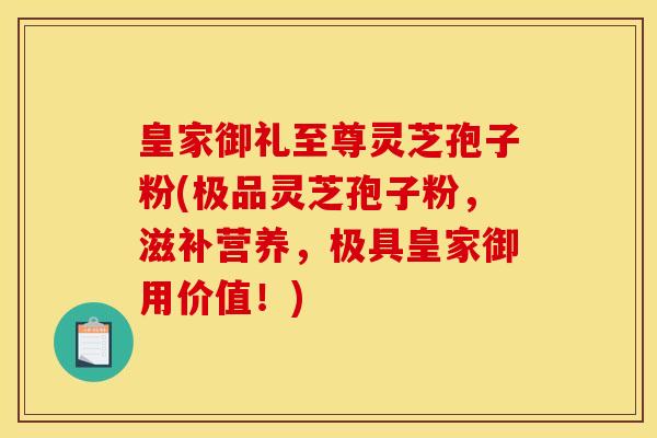 皇家御礼至尊灵芝孢子粉(极品灵芝孢子粉,滋补营养,极具皇家御用价值!) 皇家御礼至尊灵芝孢子粉(极品灵芝孢子粉,滋补营养,极具皇家御用价值!)