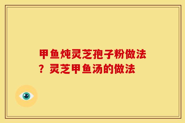 甲鱼炖灵芝孢子粉做法?灵芝甲鱼汤的做法 甲鱼炖灵芝孢子粉做法?灵芝甲鱼汤的做法