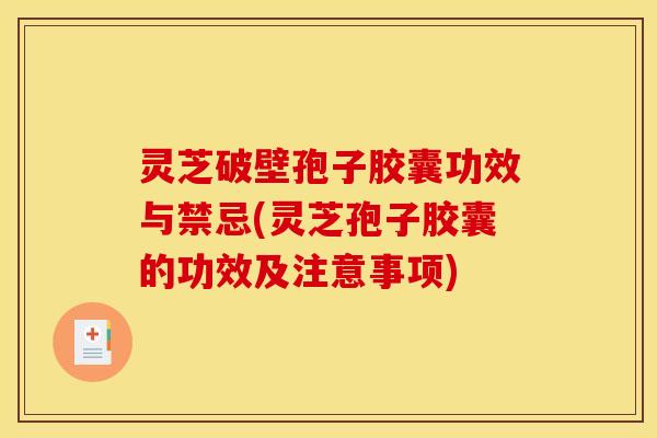 灵芝破壁孢子胶囊功效与禁忌(灵芝孢子胶囊的功效及注意事项) 灵芝破壁孢子胶囊功效与禁忌(灵芝孢子胶囊的功效及注意事项)
