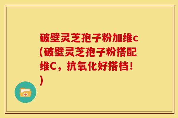 破壁灵芝孢子粉加维c(破壁灵芝孢子粉搭配维C,好搭档!) 破壁灵芝孢子粉加维c(破壁灵芝孢子粉搭配维C,好搭档!)