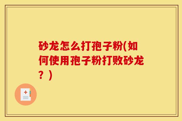 砂龙怎么打孢子粉(如何使用孢子粉打败砂龙?) 砂龙怎么打孢子粉(如何使用孢子粉打败砂龙?)