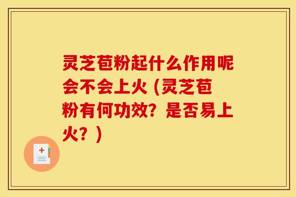 灵芝苞粉起什么作用呢会不会上火 (灵芝苞粉有何功效?是否易上火?) 灵芝苞粉起什么作用呢会不会上火 (灵芝苞粉有何功效?是否易上火?)