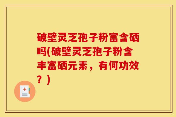 破壁灵芝孢子粉富含硒吗(破壁灵芝孢子粉含丰富硒元素,有何功效?) 破壁灵芝孢子粉富含硒吗(破壁灵芝孢子粉含丰富硒元素,有何功效?)