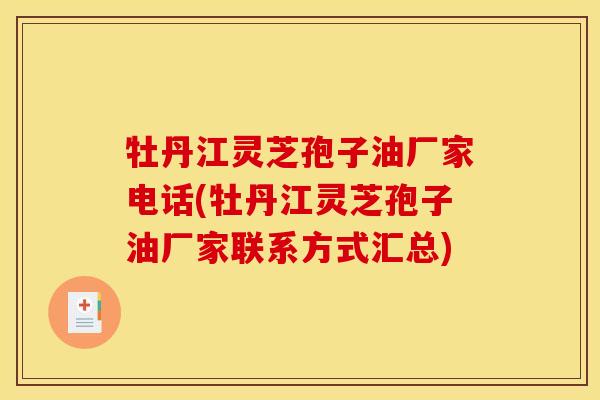 牡丹江灵芝孢子油厂家电话(牡丹江灵芝孢子油厂家联系方式汇总) 牡丹江灵芝孢子油厂家电话(牡丹江灵芝孢子油厂家联系方式汇总)