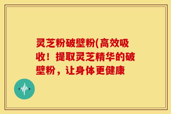 灵芝粉破壁粉(高效吸收!提取灵芝精华的破壁粉,让身体更健康 灵芝粉破壁粉(高效吸收!提取灵芝精华的破壁粉,让身体更健康
