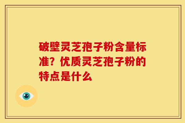 破壁灵芝孢子粉含量标准?优质灵芝孢子粉的特点是什么 破壁灵芝孢子粉含量标准?优质灵芝孢子粉的特点是什么