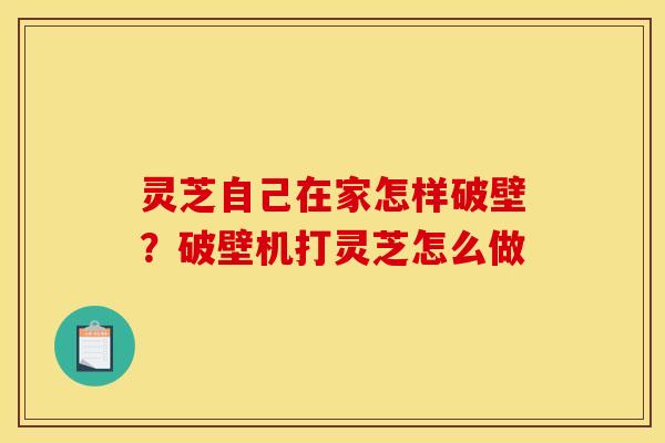 灵芝自己在家怎样破壁?破壁机打灵芝怎么做 灵芝自己在家怎样破壁?破壁机打灵芝怎么做