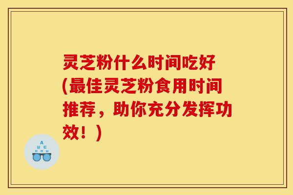 灵芝粉什么时间吃好 (佳灵芝粉食用时间推荐,助你充分发挥功效!) 灵芝粉什么时间吃好 (佳灵芝粉食用时间推荐,助你充分发挥功效!)