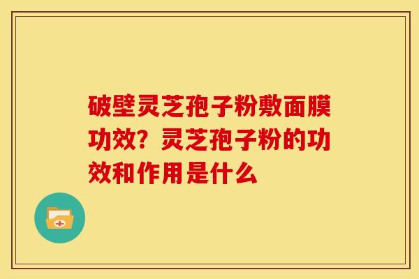 破壁灵芝孢子粉敷面膜功效？灵芝孢子粉的功效和作用是什么