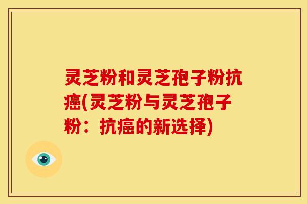 灵芝粉和灵芝孢子粉抗(灵芝粉与灵芝孢子粉:抗的新选择) 灵芝粉和灵芝孢子粉抗(灵芝粉与灵芝孢子粉:抗的新选择)