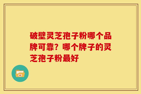 破壁灵芝孢子粉哪个品牌可靠？哪个牌子的灵芝孢子粉好