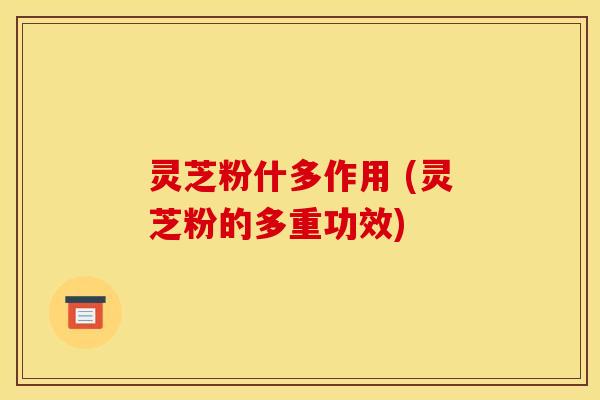 灵芝粉什多作用 (灵芝粉的多重功效) 灵芝粉什多作用 (灵芝粉的多重功效)