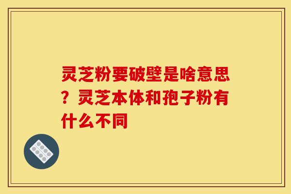 灵芝粉要破壁是啥意思?灵芝本体和孢子粉有什么不同 灵芝粉要破壁是啥意思?灵芝本体和孢子粉有什么不同